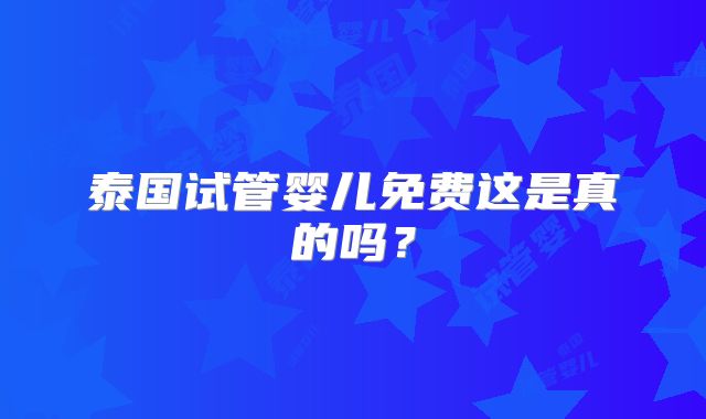 泰国试管婴儿免费这是真的吗？