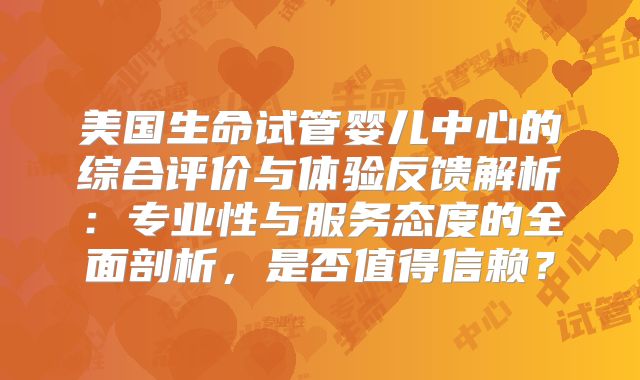 美国生命试管婴儿中心的综合评价与体验反馈解析：专业性与服务态度的全面剖析，是否值得信赖？
