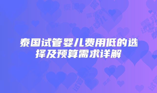 泰国试管婴儿费用低的选择及预算需求详解