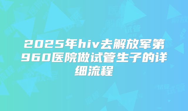2025年hiv去解放军第960医院做试管生子的详细流程