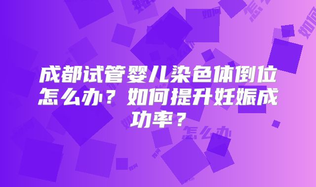 成都试管婴儿染色体倒位怎么办？如何提升妊娠成功率？