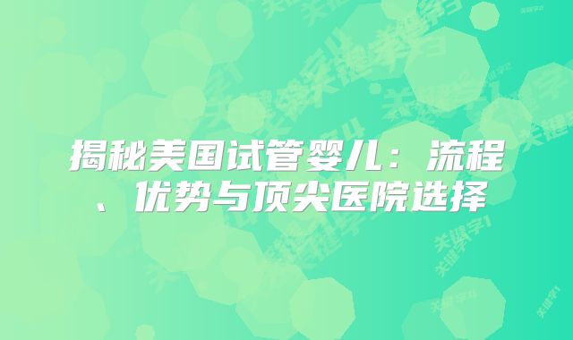 揭秘美国试管婴儿:流程、优势与顶尖医院选择