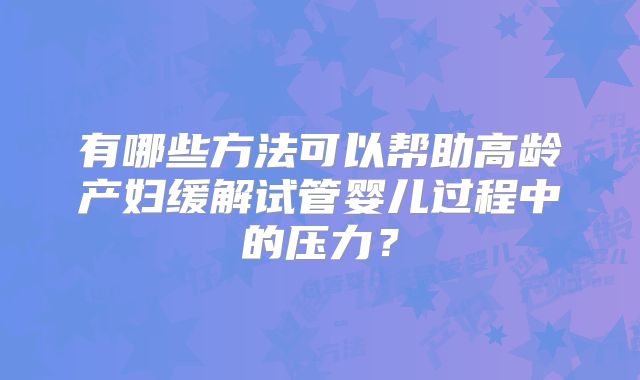 有哪些方法可以帮助高龄产妇缓解试管婴儿过程中的压力？