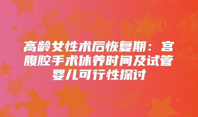 高龄女性术后恢复期：宫腹腔手术休养时间及试管婴儿可行性探讨