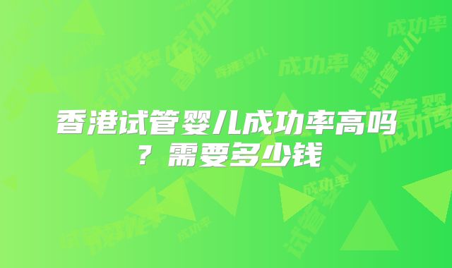 香港试管婴儿成功率高吗？需要多少钱