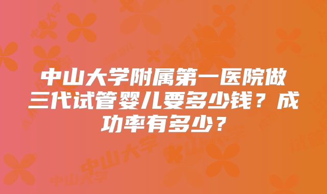 中山大学附属第一医院做三代试管婴儿要多少钱？成功率有多少？