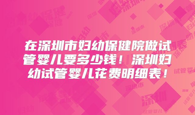 在深圳市妇幼保健院做试管婴儿要多少钱！深圳妇幼试管婴儿花费明细表！