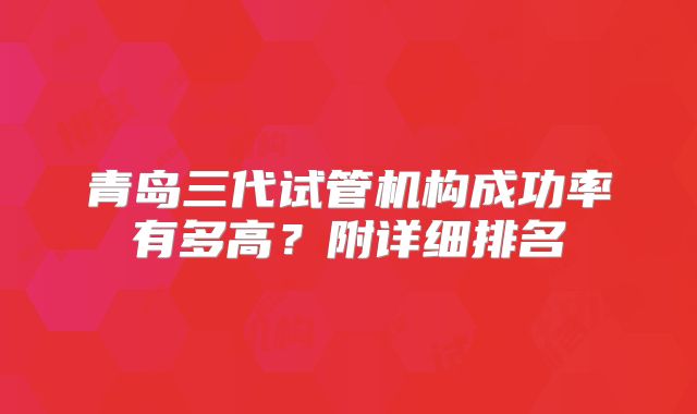 青岛三代试管机构成功率有多高？附详细排名
