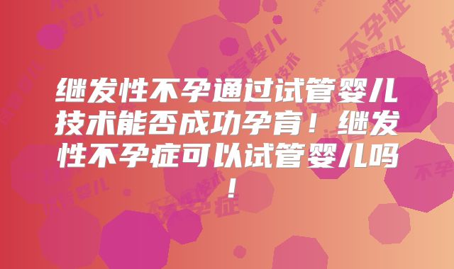继发性不孕通过试管婴儿技术能否成功孕育!继发性不孕症可以试管婴儿吗!