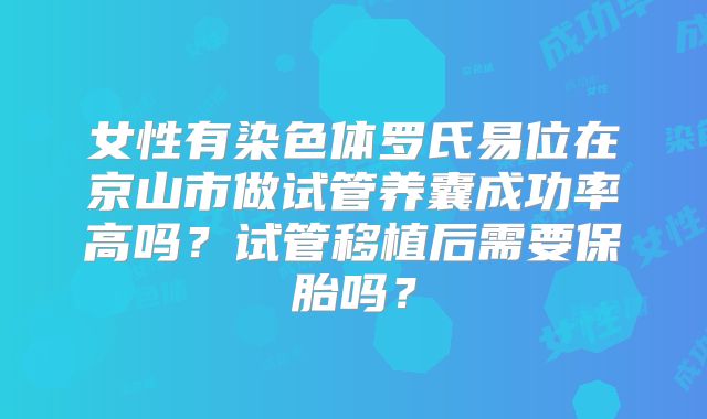 女性有染色体罗氏易位在京山市做试管养囊成功率高吗？试管移植后需要保胎吗？