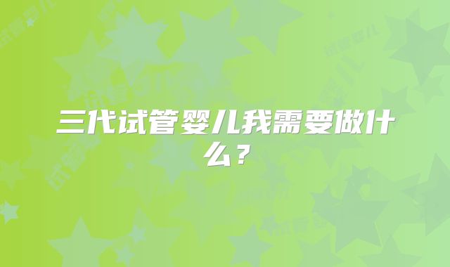 三代试管婴儿我需要做什么？
