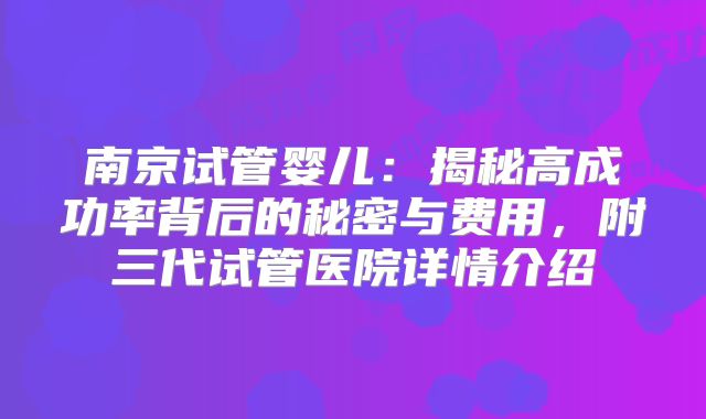 南京试管婴儿：揭秘高成功率背后的秘密与费用，附三代试管医院详情介绍