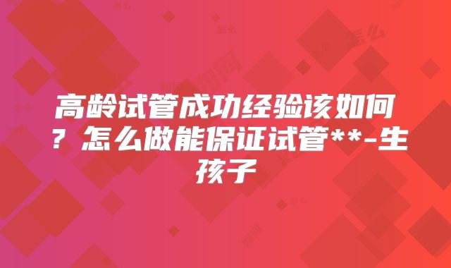 高龄试管成功经验该如何?怎么做能保证试管**-生孩子