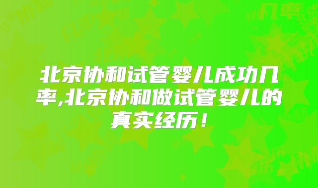 北京协和试管婴儿成功几率,北京协和做试管婴儿的真实经历!