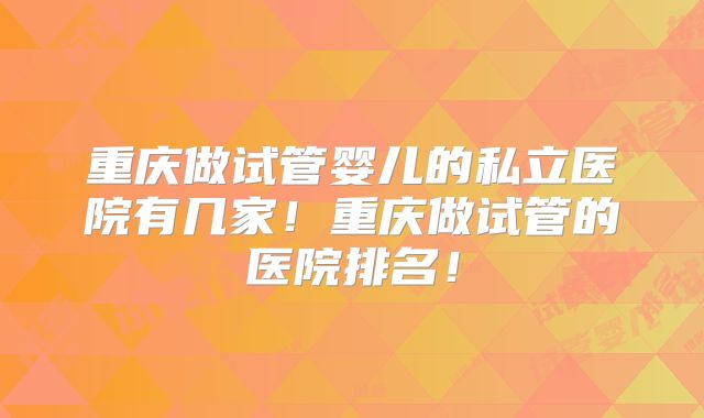 重庆做试管婴儿的私立医院有几家！重庆做试管的医院排名！
