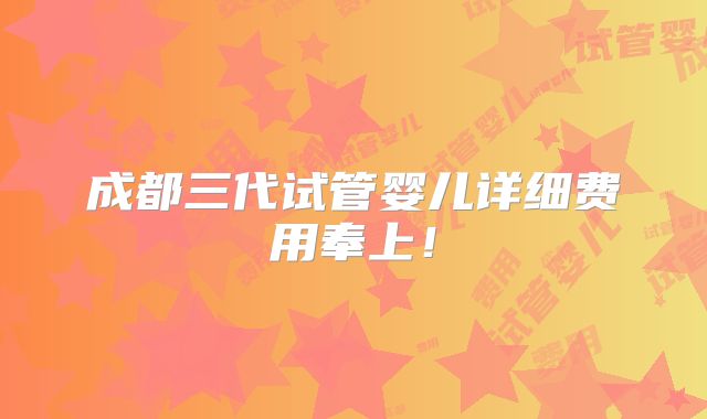 成都三代试管婴儿详细费用奉上！
