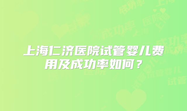 上海仁济医院试管婴儿费用及成功率如何？