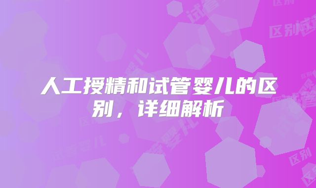 人工授精和试管婴儿的区别,详细解析