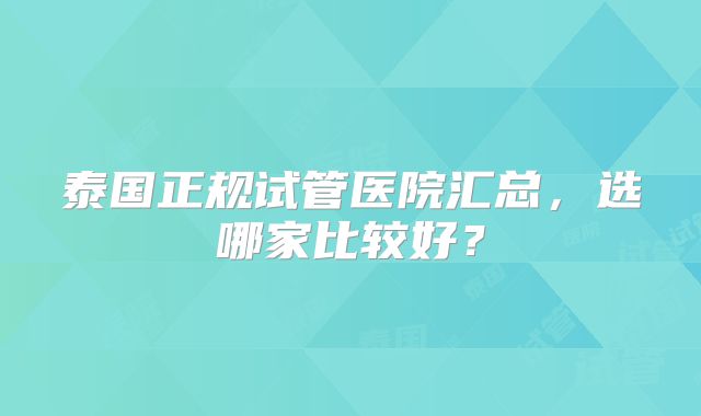 泰国正规试管医院汇总，选哪家比较好？