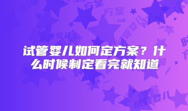 试管婴儿如何定方案?什么时候制定看完就知道