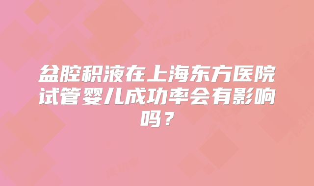 盆腔积液在上海东方医院试管婴儿成功率会有影响吗？