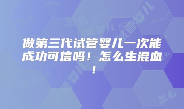 做第三代试管婴儿一次能成功可信吗！怎么生混血！