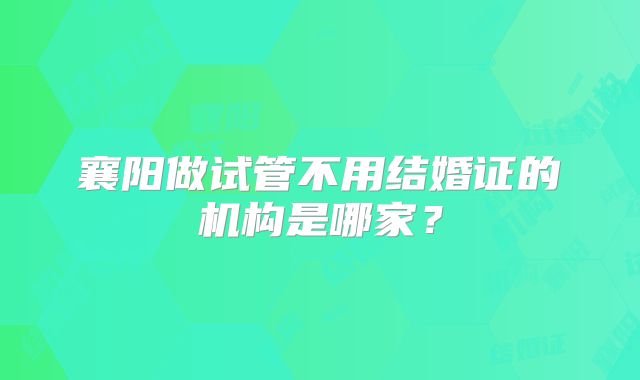 襄阳做试管不用结婚证的机构是哪家？