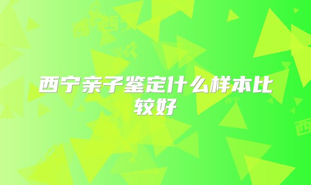 西宁亲子鉴定什么样本比较好