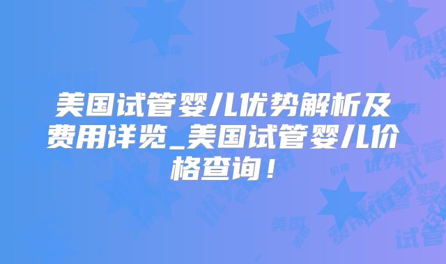 美国试管婴儿优势解析及费用详览_美国试管婴儿价格查询！