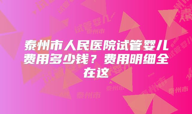 泰州市人民医院试管婴儿费用多少钱？费用明细全在这