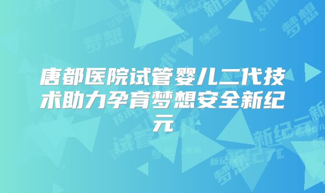 唐都医院试管婴儿二代技术助力孕育梦想安全新纪元