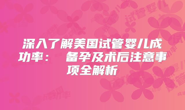 深入了解美国试管婴儿成功率： 备孕及术后注意事项全解析