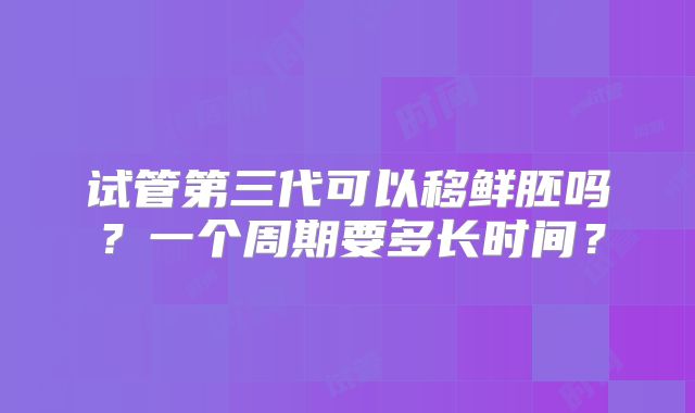 试管第三代可以移鲜胚吗？一个周期要多长时间？
