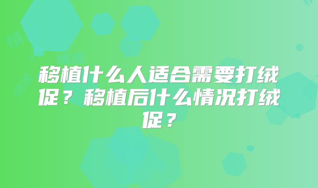 移植什么人适合需要打绒促？移植后什么情况打绒促？