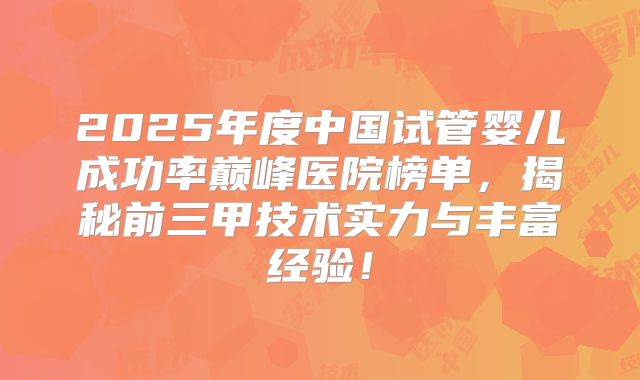 2025年度中国试管婴儿成功率巅峰医院榜单，揭秘前三甲技术实力与丰富经验！