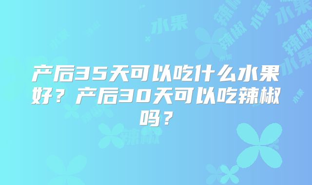 产后35天可以吃什么水果好？产后30天可以吃辣椒吗？