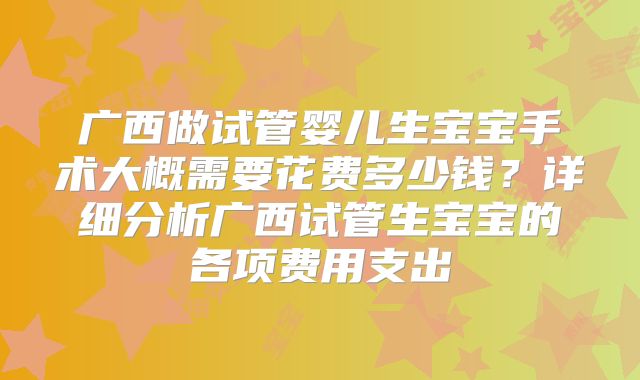 广西做试管婴儿生宝宝手术大概需要花费多少钱？详细分析广西试管生宝宝的各项费用支出