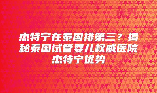 杰特宁在泰国排第三?揭秘泰国试管婴儿权威医院杰特宁优势