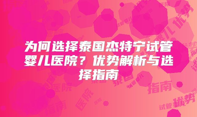 为何选择泰国杰特宁试管婴儿医院？优势解析与选择指南