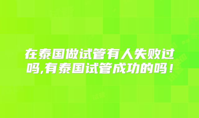 在泰国做试管有人失败过吗,有泰国试管成功的吗！
