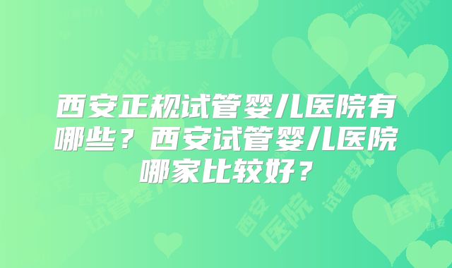 西安正规试管婴儿医院有哪些？西安试管婴儿医院哪家比较好？
