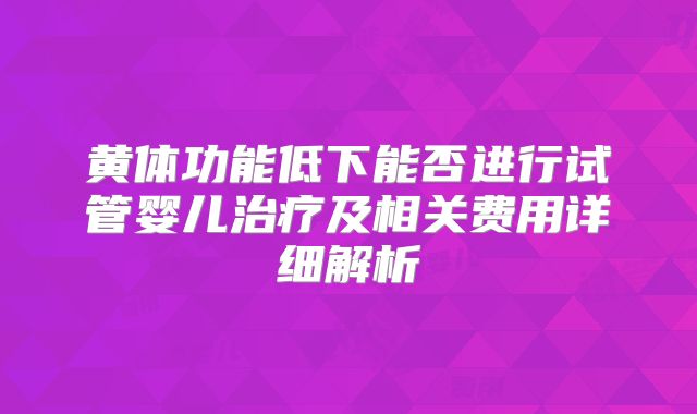 黄体功能低下能否进行试管婴儿治疗及相关费用详细解析