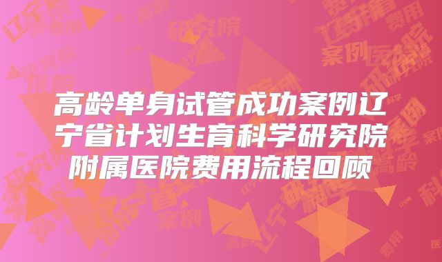 高龄单身试管成功案例辽宁省计划生育科学研究院附属医院费用流程回顾