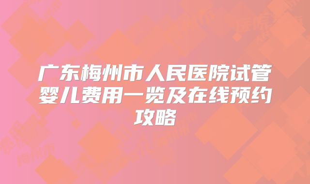 广东梅州市人民医院试管婴儿费用一览及在线预约攻略