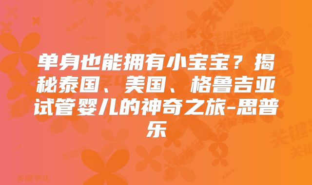 单身也能拥有小宝宝?揭秘泰国、美国、格鲁吉亚试管婴儿的神奇之旅-思普乐