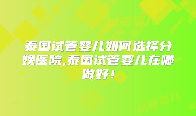 泰国试管婴儿如何选择分娩医院,泰国试管婴儿在哪做好！