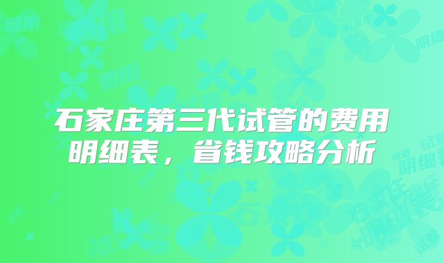 石家庄第三代试管的费用明细表，省钱攻略分析