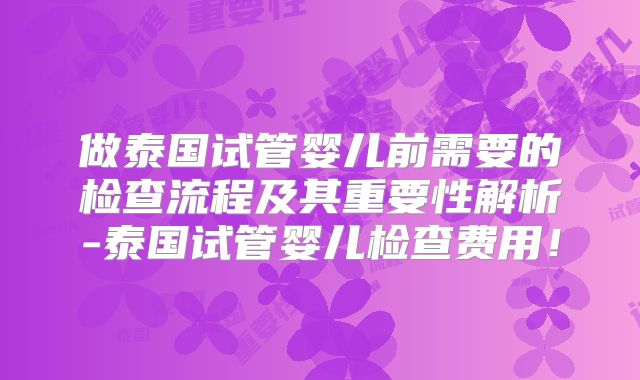 做泰国试管婴儿前需要的检查流程及其重要性解析-泰国试管婴儿检查费用！