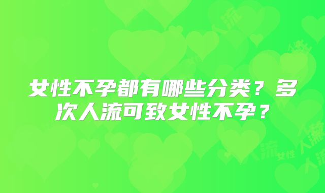 女性不孕都有哪些分类？多次人流可致女性不孕？