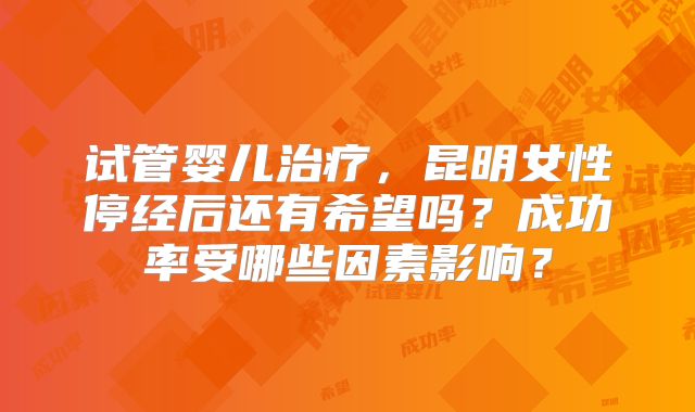 试管婴儿治疗，昆明女性停经后还有希望吗？成功率受哪些因素影响？